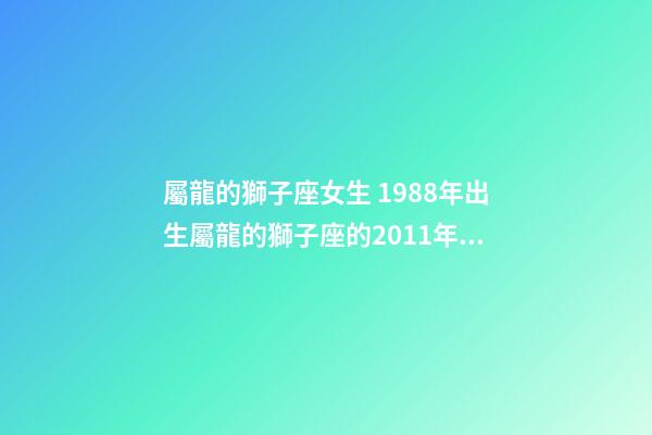 屬龍的獅子座女生 1988年出生屬龍的獅子座的2011年女孩子的運(yùn)程-第1張-觀點(diǎn)-玄機(jī)派